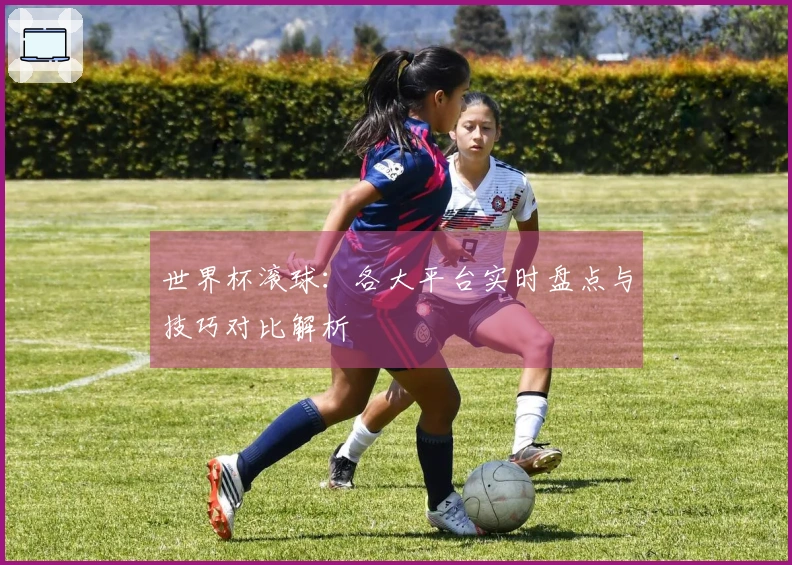 世界杯滚球：各大平台实时盘点与技巧对比解析