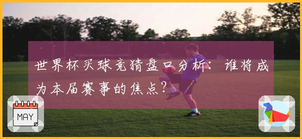 世界杯买球竞猜盘口分析：谁将成为本届赛事的焦点？