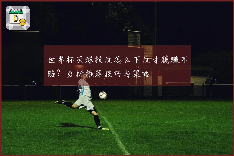 世界杯买球投注怎么下注才稳赚不赔？分析推荐技巧与策略