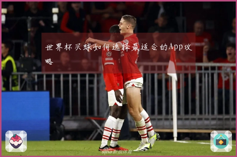 世界杯买球如何选择最适合的App攻略