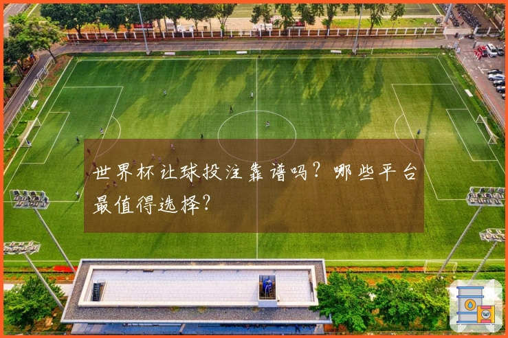 世界杯让球投注靠谱吗？哪些平台最值得选择？