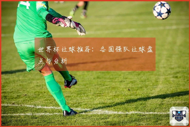 世界杯让球推荐：各国强队让球盘点与分析
