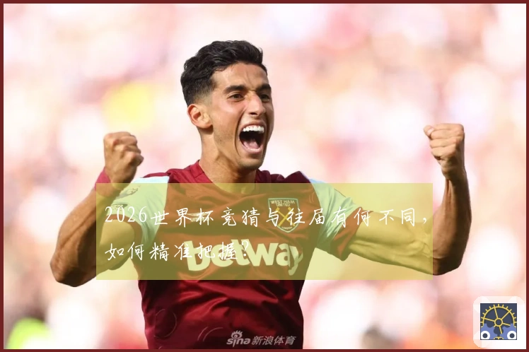 2026世界杯竞猜与往届有何不同，如何精准把握？