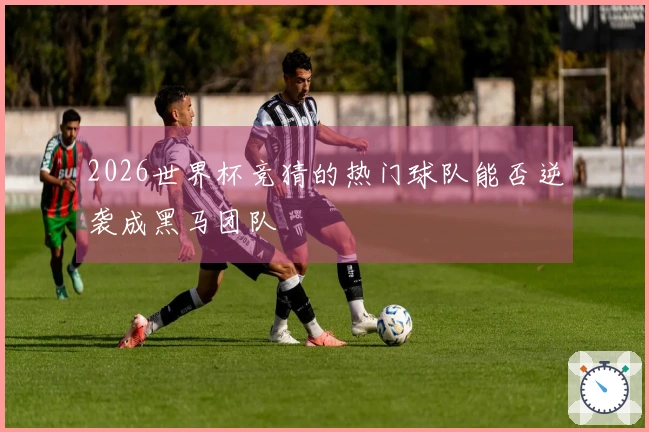 2026世界杯竞猜的热门球队能否逆袭成黑马团队