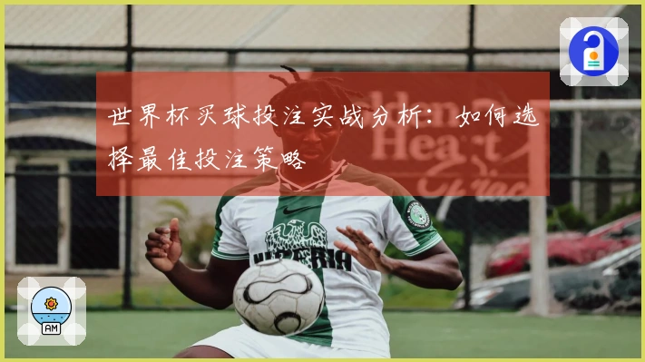 世界杯买球投注实战分析：如何选择最佳投注策略
