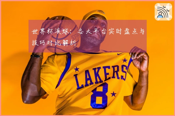 世界杯滚球：各大平台实时盘点与技巧对比解析