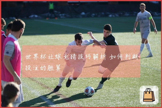 世界杯让球竞猜技巧解析 如何判断投注的胜算