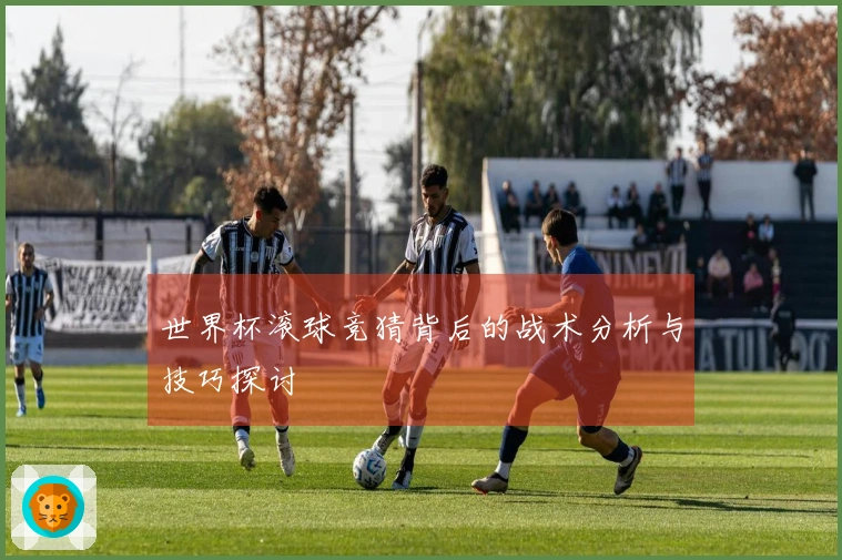 世界杯滚球竞猜背后的战术分析与技巧探讨