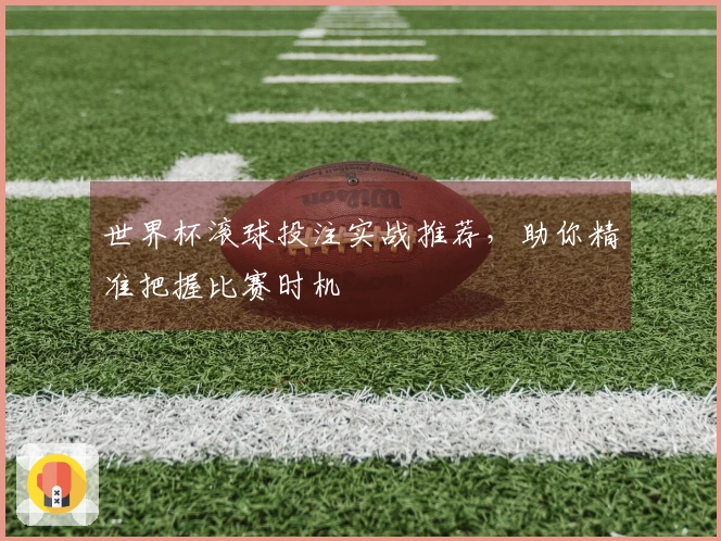 世界杯滚球投注实战推荐，助你精准把握比赛时机