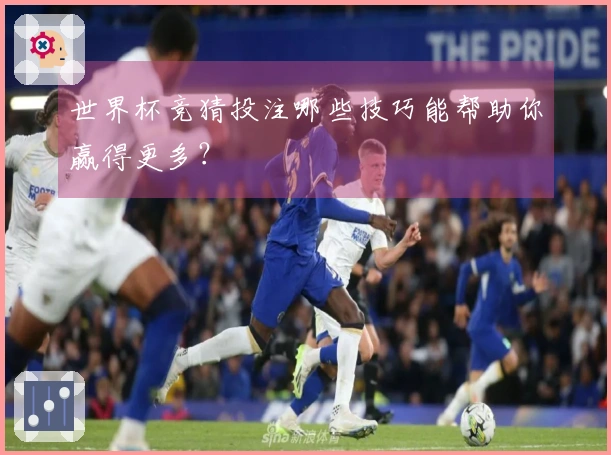 世界杯竞猜投注哪些技巧能帮助你赢得更多？