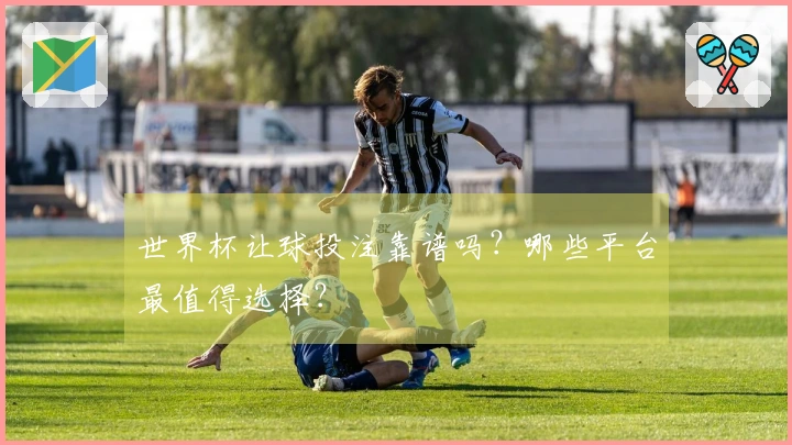 世界杯让球投注靠谱吗？哪些平台最值得选择？