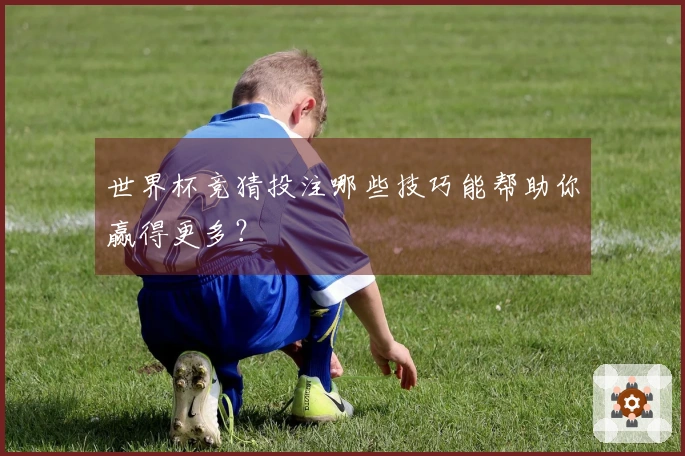 世界杯竞猜投注哪些技巧能帮助你赢得更多？